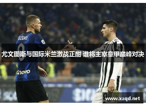尤文图斯与国际米兰激战正酣 谁将主宰意甲巅峰对决