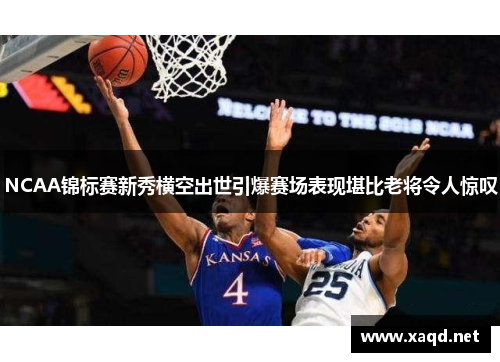NCAA锦标赛新秀横空出世引爆赛场表现堪比老将令人惊叹