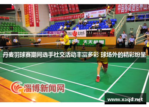 丹麦羽球赛期间选手社交活动丰富多彩 球场外的精彩纷呈