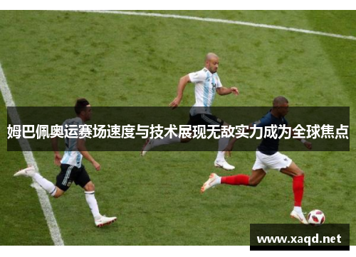 姆巴佩奥运赛场速度与技术展现无敌实力成为全球焦点