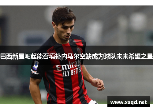 巴西新星崛起能否填补内马尔空缺成为球队未来希望之星
