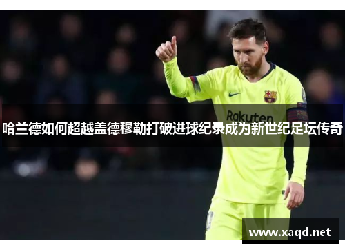 哈兰德如何超越盖德穆勒打破进球纪录成为新世纪足坛传奇