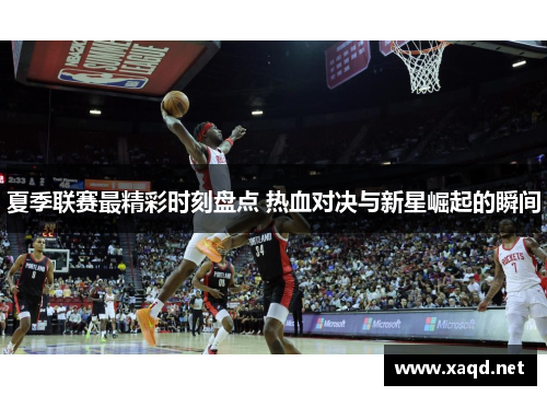 夏季联赛最精彩时刻盘点 热血对决与新星崛起的瞬间
