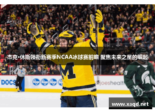 杰克·休斯领衔新赛季NCAA冰球赛前瞻 聚焦未来之星的崛起