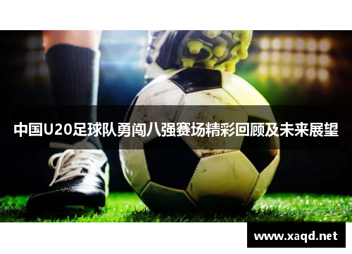 中国U20足球队勇闯八强赛场精彩回顾及未来展望