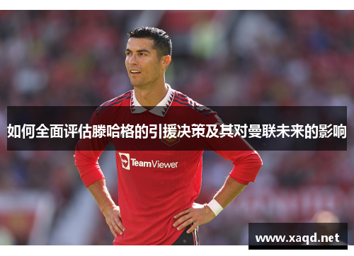 如何全面评估滕哈格的引援决策及其对曼联未来的影响
