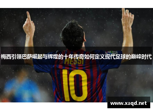 梅西引领巴萨崛起与辉煌的十年传奇如何定义现代足球的巅峰时代