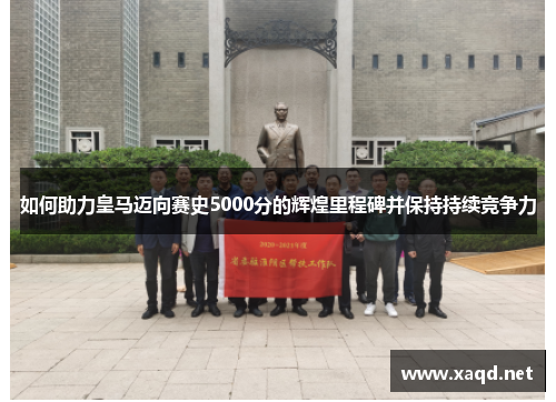 如何助力皇马迈向赛史5000分的辉煌里程碑并保持持续竞争力