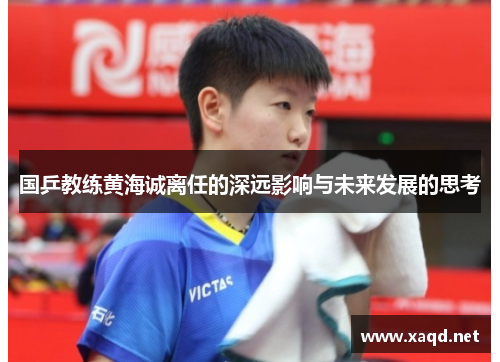 国乒教练黄海诚离任的深远影响与未来发展的思考