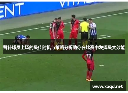 替补球员上场的最佳时机与策略分析助你在比赛中发挥最大效能
