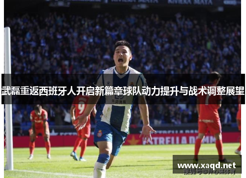 武磊重返西班牙人开启新篇章球队动力提升与战术调整展望