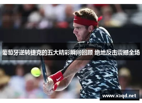 葡萄牙逆转捷克的五大精彩瞬间回顾 绝地反击震撼全场