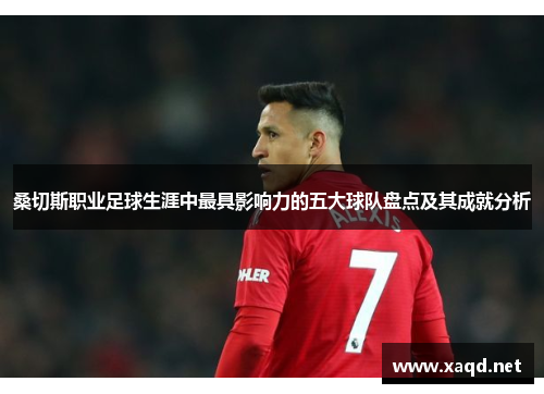 桑切斯职业足球生涯中最具影响力的五大球队盘点及其成就分析