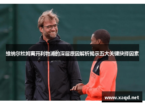 维纳尔杜姆离开利物浦的深层原因解析揭示五大关键抉择因素