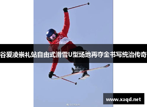 谷爱凌崇礼站自由式滑雪U型场地再夺金书写统治传奇
